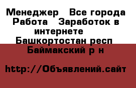 Менеджер - Все города Работа » Заработок в интернете   . Башкортостан респ.,Баймакский р-н